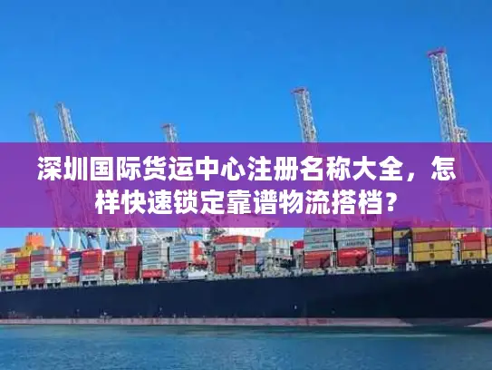 深圳国际货运中心注册名称大全，怎样快速锁定靠谱物流搭档？