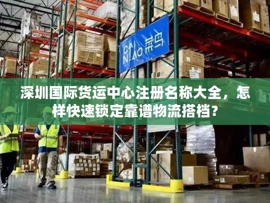 深圳国际货运中心注册名称大全，怎样快速锁定靠谱物流搭档？