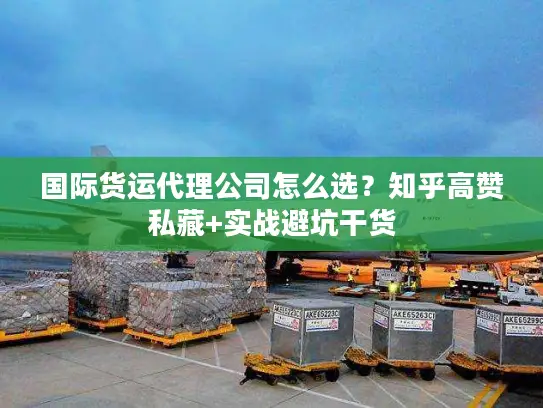 国际货运代理公司怎么选？知乎高赞私藏+实战避坑干货