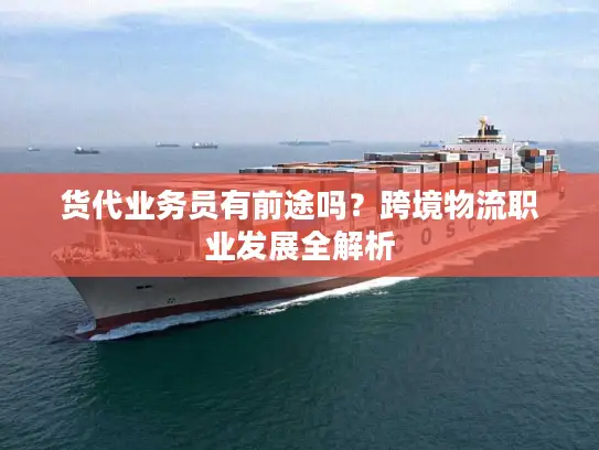 货代业务员有前途吗？跨境物流职业发展全解析