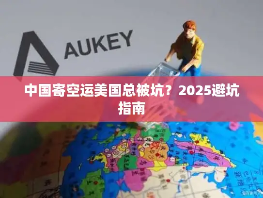 中国寄空运美国总被坑？2025避坑指南