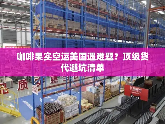 咖啡果实空运美国遇难题？顶级货代避坑清单