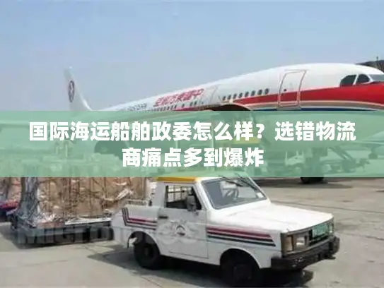 国际海运船舶政委怎么样？选错物流商痛点多到爆炸
