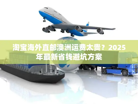 淘宝海外直邮澳洲运费太贵？2025年最新省钱避坑方案