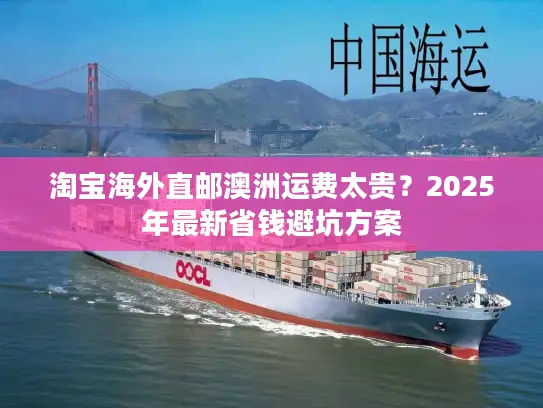 淘宝海外直邮澳洲运费太贵？2025年最新省钱避坑方案