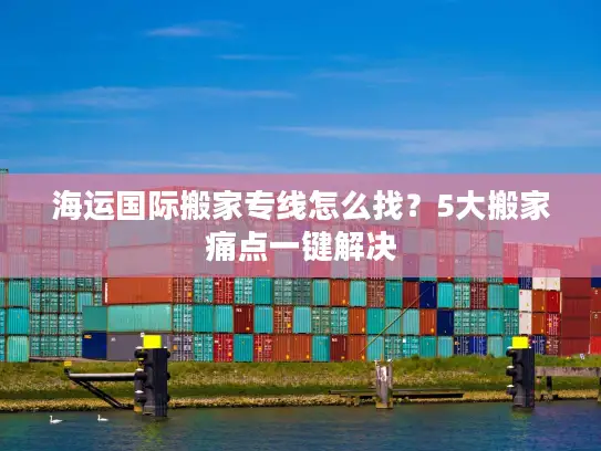 海运国际搬家专线怎么找？5大搬家痛点一键解决