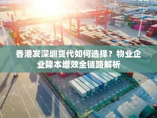 香港发深圳货代如何选择？物业企业降本增效全链路解析