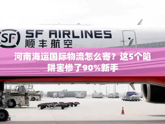 河南海运国际物流怎么寄？这5个陷阱害惨了90%新手