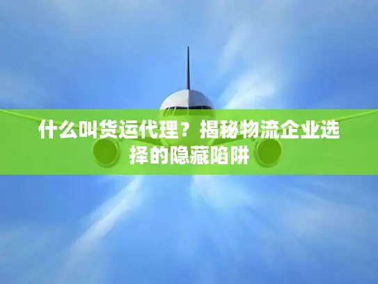 什么叫货运代理？揭秘物流企业选择的隐藏陷阱
