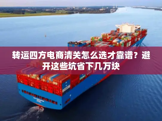 转运四方电商清关怎么选才靠谱？避开这些坑省下几万块
