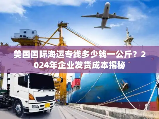 美国国际海运专线多少钱一公斤？2024年企业发货成本揭秘