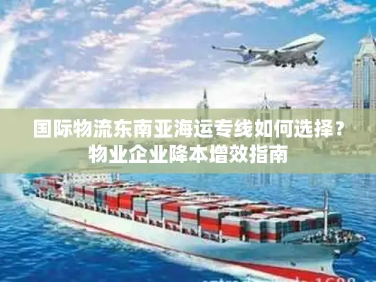 国际物流东南亚海运专线如何选择？物业企业降本增效指南