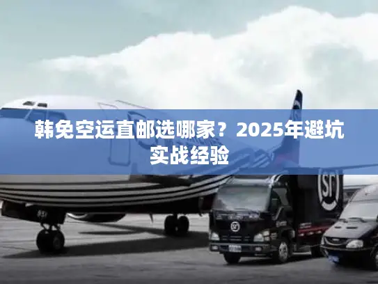 韩免空运直邮选哪家？2025年避坑实战经验