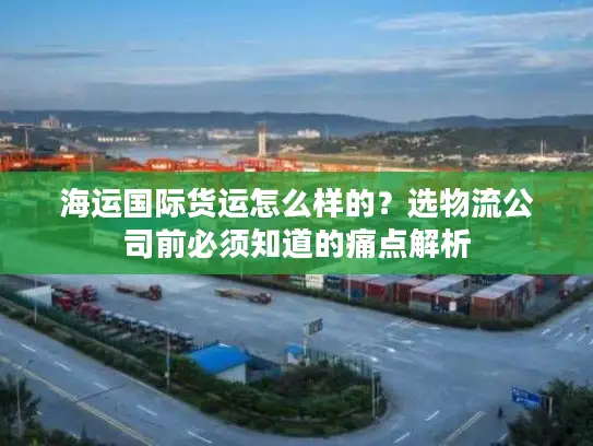 海运国际货运怎么样的？选物流公司前必须知道的痛点解析