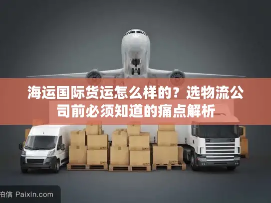 海运国际货运怎么样的？选物流公司前必须知道的痛点解析