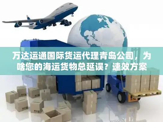 万达运通国际货运代理青岛公司，为啥您的海运货物总延误？速效方案揭秘