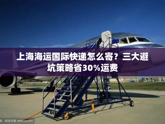 上海海运国际快递怎么寄？三大避坑策略省30%运费