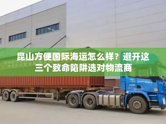 昆山方便国际海运怎么样？避开这三个致命陷阱选对物流商
