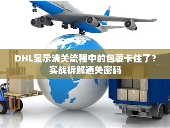 DHL显示清关流程中的包裹卡住了？实战拆解通关密码