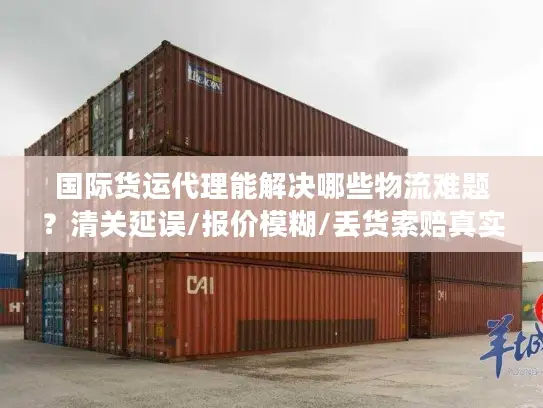 国际货运代理能解决哪些物流难题？清关延误/报价模糊/丢货索赔真实应对指南