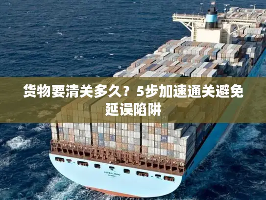 货物要清关多久？5步加速通关避免延误陷阱