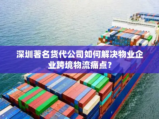 深圳著名货代公司如何解决物业企业跨境物流痛点？