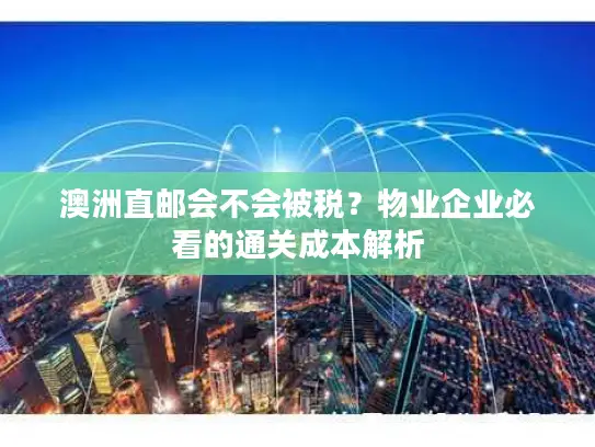 澳洲直邮会不会被税？物业企业必看的通关成本解析