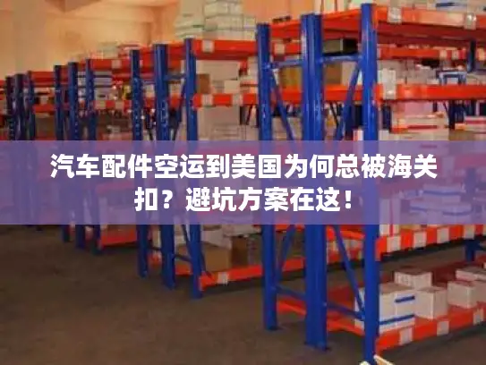 汽车配件空运到美国为何总被海关扣？避坑方案在这！