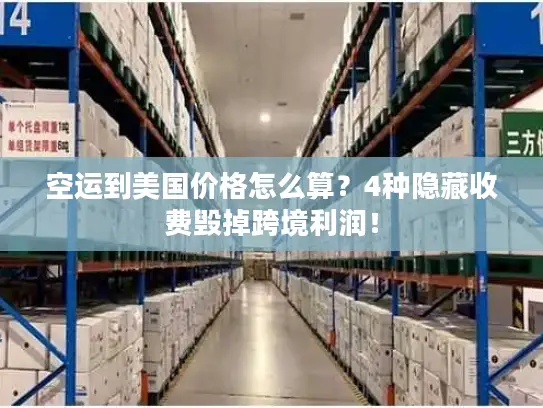 空运到美国价格怎么算？4种隐藏收费毁掉跨境利润！