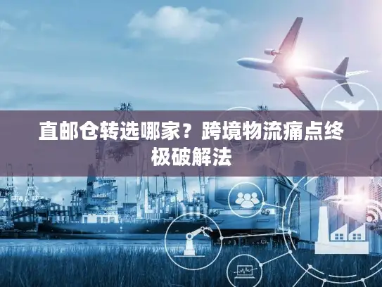 直邮仓转选哪家？跨境物流痛点终极破解法