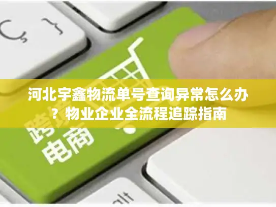 河北宇鑫物流单号查询异常怎么办？物业企业全流程追踪指南