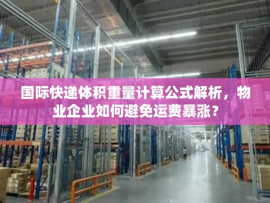 国际快递体积重量计算公式解析，物业企业如何避免运费暴涨？