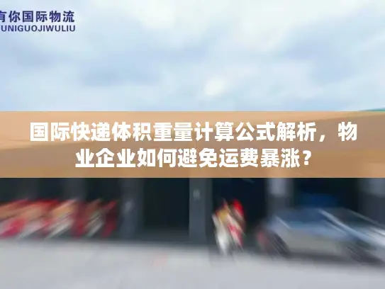 国际快递体积重量计算公式解析，物业企业如何避免运费暴涨？