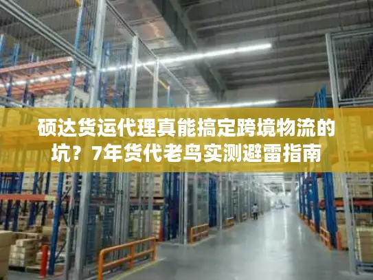 硕达货运代理真能搞定跨境物流的坑？7年货代老鸟实测避雷指南