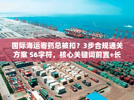 国际海运寄药总被扣？3步合规通关方案 56字符，核心关键词前置+长尾词组合）