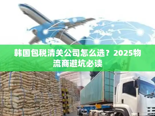 韩国包税清关公司怎么选？2025物流商避坑必读