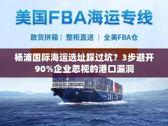 杨浦国际海运选址踩过坑？3步避开90%企业忽视的港口漏洞