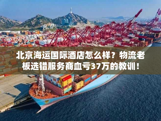 北京海运国际酒店怎么样？物流老板选错服务商血亏37万的教训！