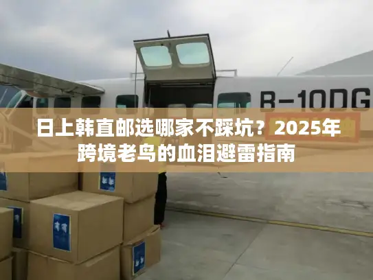 日上韩直邮选哪家不踩坑？2025年跨境老鸟的血泪避雷指南