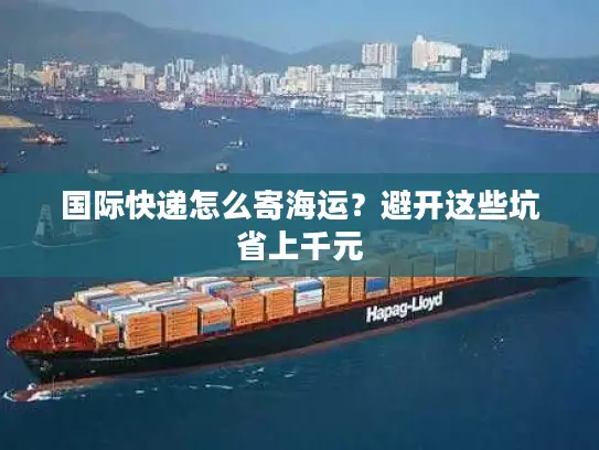 国际快递怎么寄海运？避开这些坑省上千元