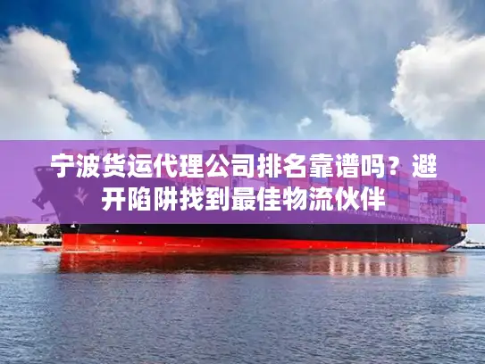 宁波货运代理公司排名靠谱吗？避开陷阱找到最佳物流伙伴