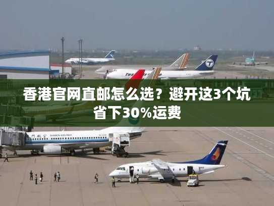 香港官网直邮怎么选？避开这3个坑省下30%运费