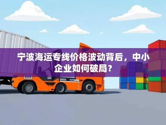 宁波海运专线价格波动背后，中小企业如何破局？