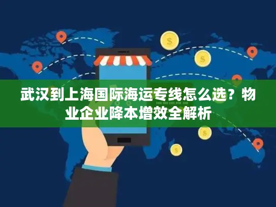 武汉到上海国际海运专线怎么选？物业企业降本增效全解析