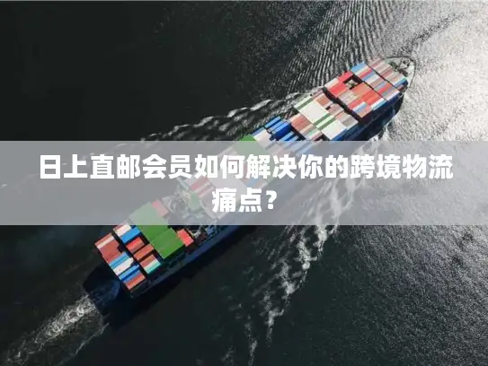 日上直邮会员如何解决你的跨境物流痛点？