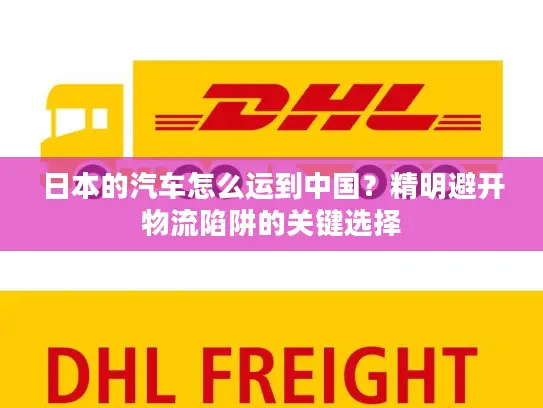 日本的汽车怎么运到中国？精明避开物流陷阱的关键选择