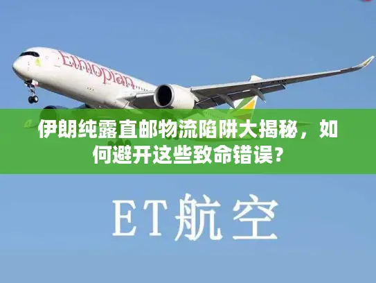 伊朗纯露直邮物流陷阱大揭秘，如何避开这些致命错误？