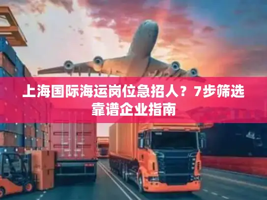 上海国际海运岗位急招人？7步筛选靠谱企业指南