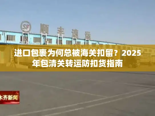 进口包裹为何总被海关扣留？2025年包清关转运防扣货指南