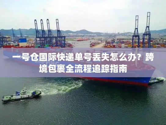 一号仓国际快递单号丢失怎么办？跨境包裹全流程追踪指南